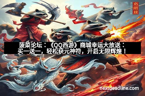 菠菜论坛:《QQ西游》商城幸运大放送:买一送一,轻松获元神符,开启无限辉煌! 菠菜论坛:《QQ西游》商城幸运大放送:买一送一,轻松获元神符,开启无限辉煌!